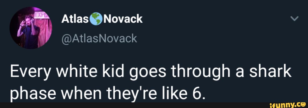 Every white kid goes through a shark phase when they're like 6.