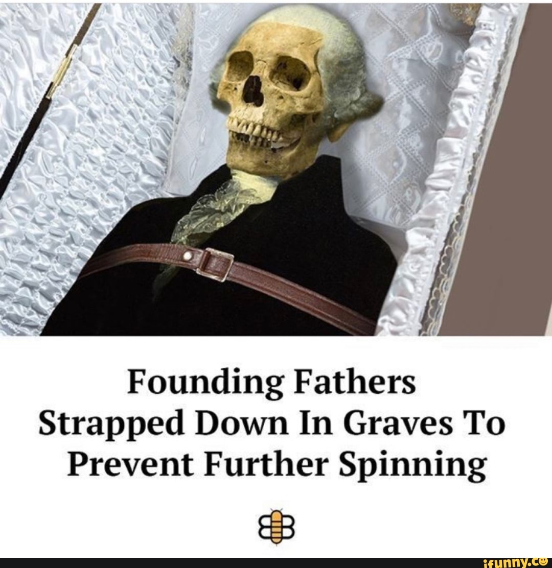Founding Fathers
Strapped Down In Graves To
Prevent Further Spinning