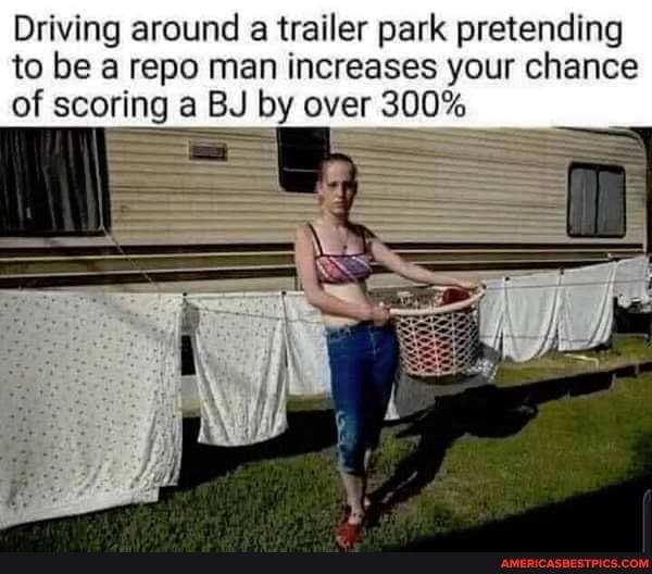 Driving around a trailer park pretending to be a repo man increases your chance of scoring a BJ by over 300%