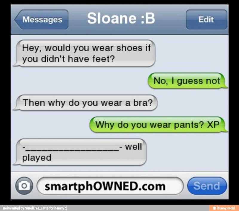 "Hey, would you wear shoes
if
A didn't have feet?
No, I guess not
Then why do you wear a
bra?
"Why do you wear pants?
a
well
Rule!
©) "smartphOWNED.com Send