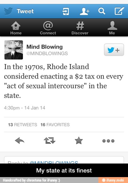 In the 1970s, Rhode Island
considered enacting a $2 tax on every
"act of sexual intercourse" in the
state.
My state at its finest - My state at its finest