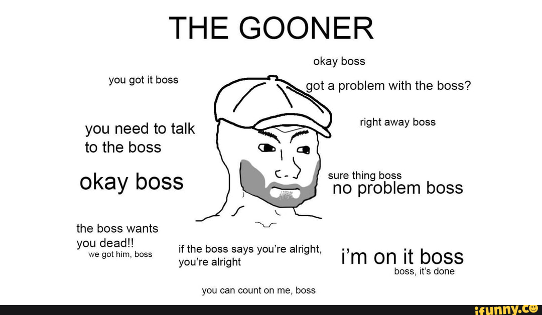 THE GOONER okay boss you got it boss got a problem with the boss? you