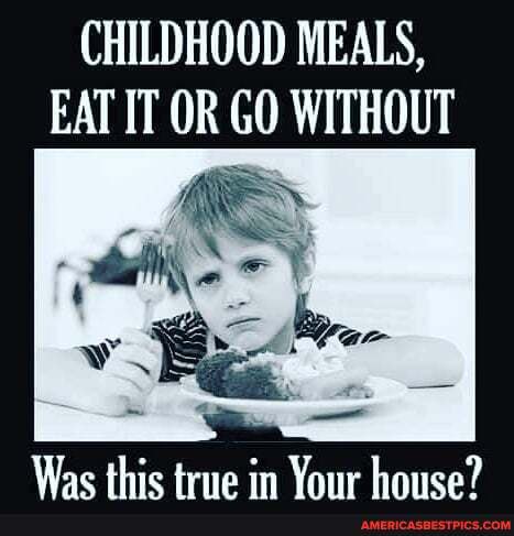 CHILDHOOD MEALS,
EAT IT OR GO WITHOUT
Wae thic tria am Vane banea?