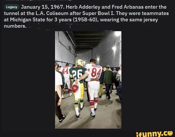 January 15, 1967. Herb Adderley and Fred Arbanas enter the tunnel at the  L.A. Coliseum after Super Bowl I. They were teammates at Michigan State for  3 years (1958-60), wearing the same