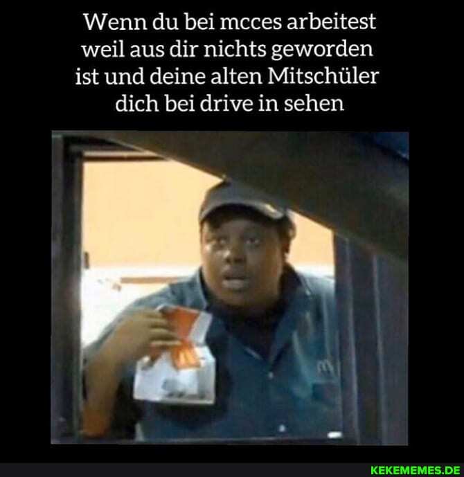 Wenn du bei mcces arbeitest weil aus dir nichts geworden ist und deine alten Mitschüler dich bei drive in sehen