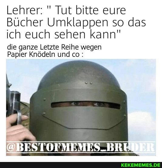 Lehrer: " Tut bitte eure
Bücher Umklappen so das ich euch sehen kann"
die ganze Letzte Reihe wegen
Papier Knödeln und co:
BESTOFMEMES-BR