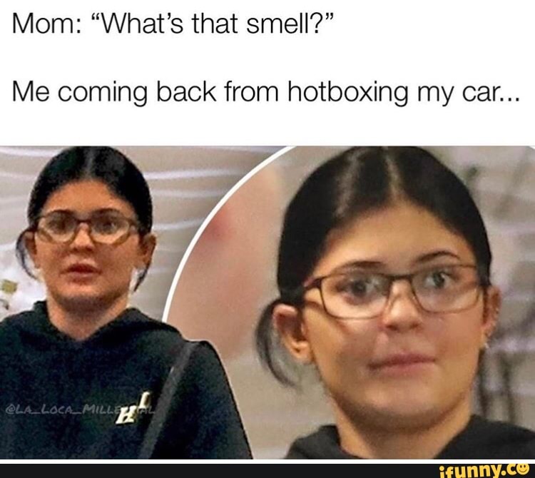 Mom: “What’s that smell?” Me coming back from hotboxing my car ...