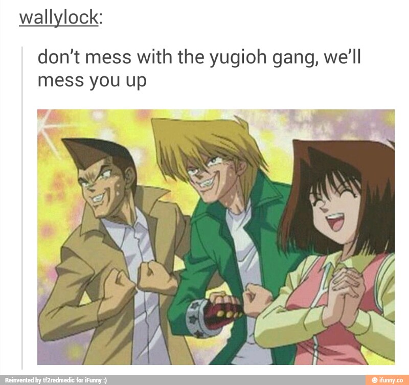 k: wall Ioc don't mess with the yugioh gang, we’ll mess you up.