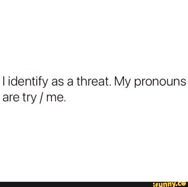 Identify as a threat. My pronouns are try / me. )