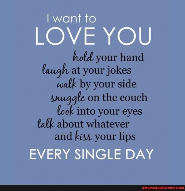 I want to
LOVE YOU
hold your hand laugh at your jokes walk by your side snuggle on the couch lock into your eyes talk about whatever and kiss your lips
EVERY SINGLE DAY