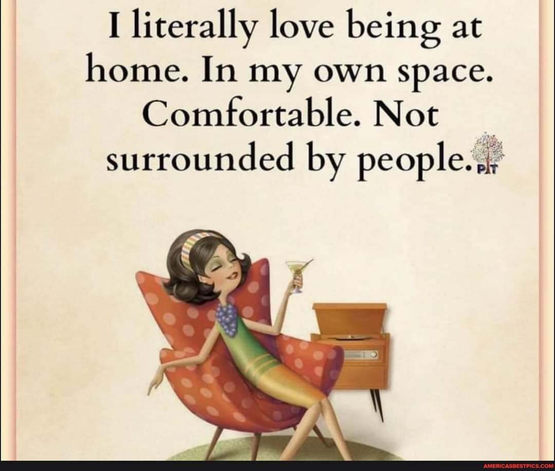 I Literally Love Being At Home. In My Own Space. Comfortable. Not  Surrounded By People. - America'S Best Pics And Videos