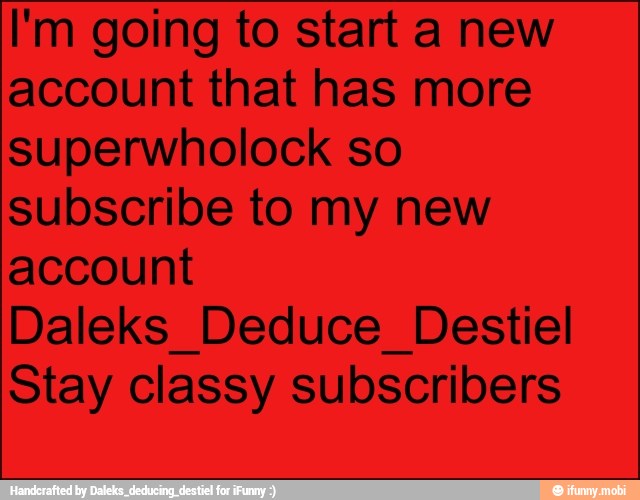 I'm going to start a new
account that has more
superwholock so
subscribe to my new
account
Daleks Deduce Destiel
Stay classy subscribers