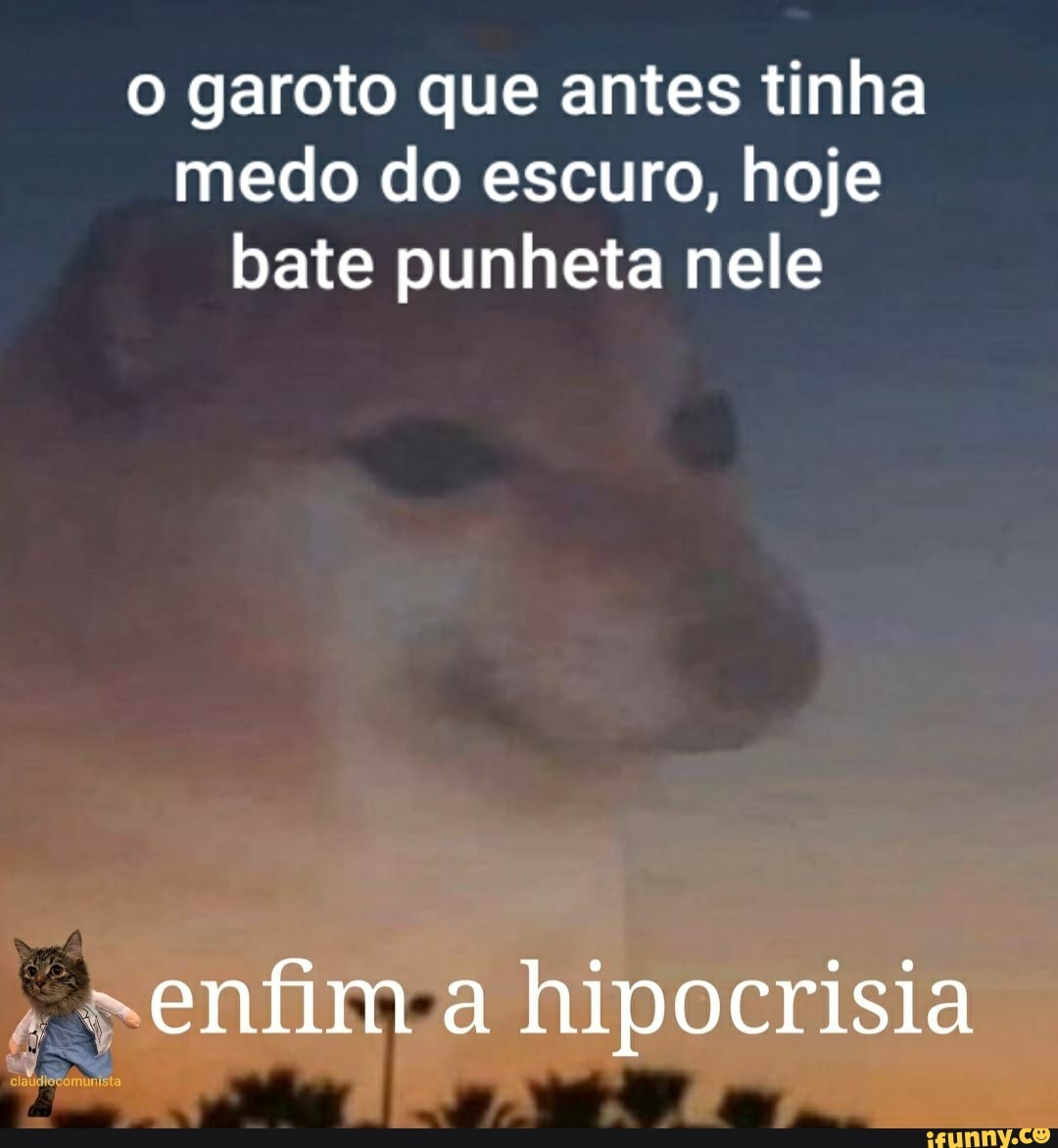 o garoto que antes tinha
medo do escuro, hoje
bate punheta nele