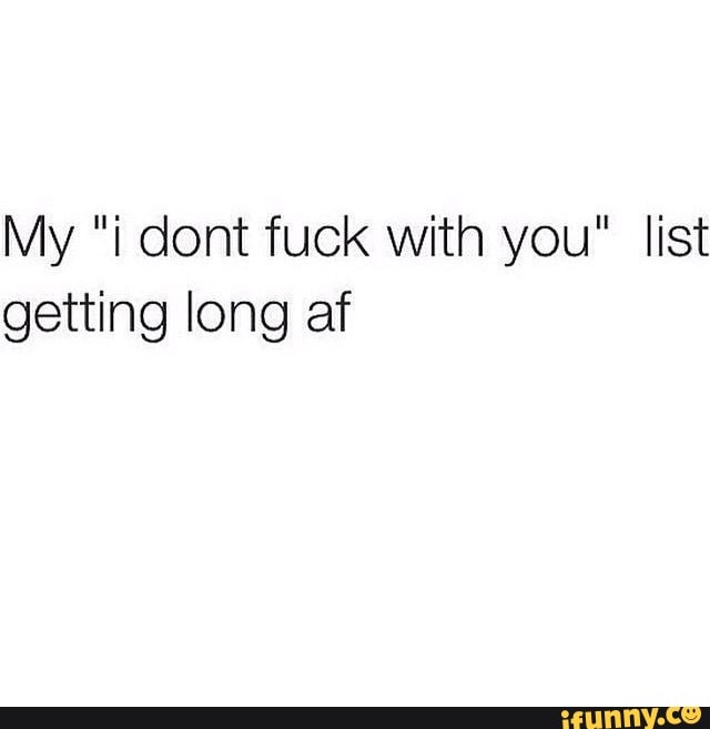 My "i dont fuck with you" list getting long af