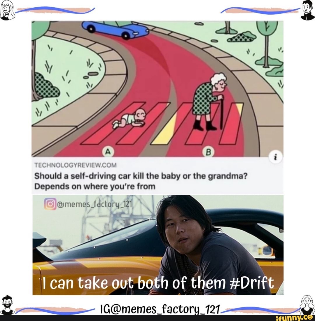 TECHNOLOGYREVIEW.COM
Should a self-driving car kill the baby or the grandma?
Depends on where you're ann
Factory an