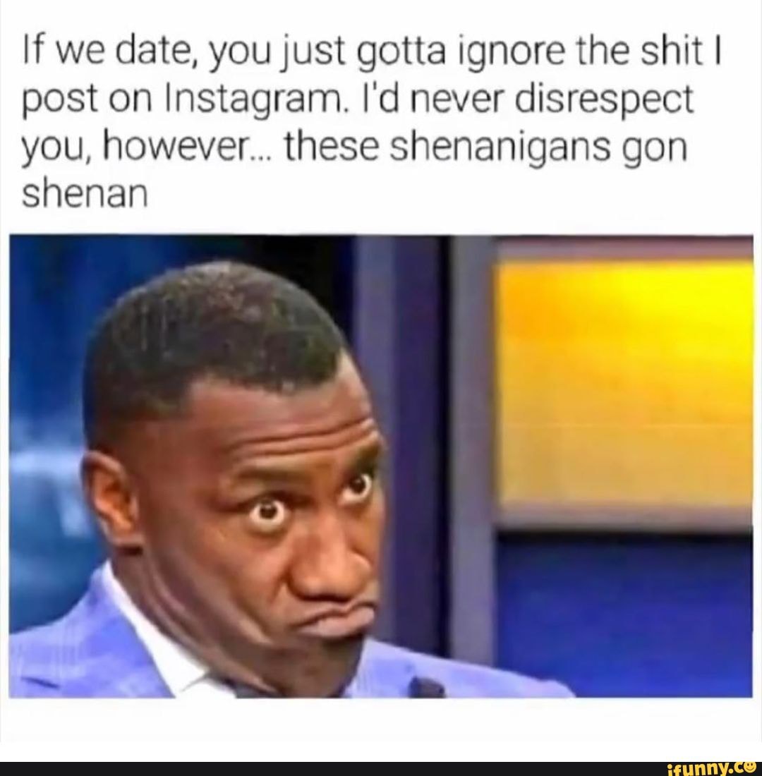 If we date, you just gotta ignore the shit I post on Instagram. I'd ...