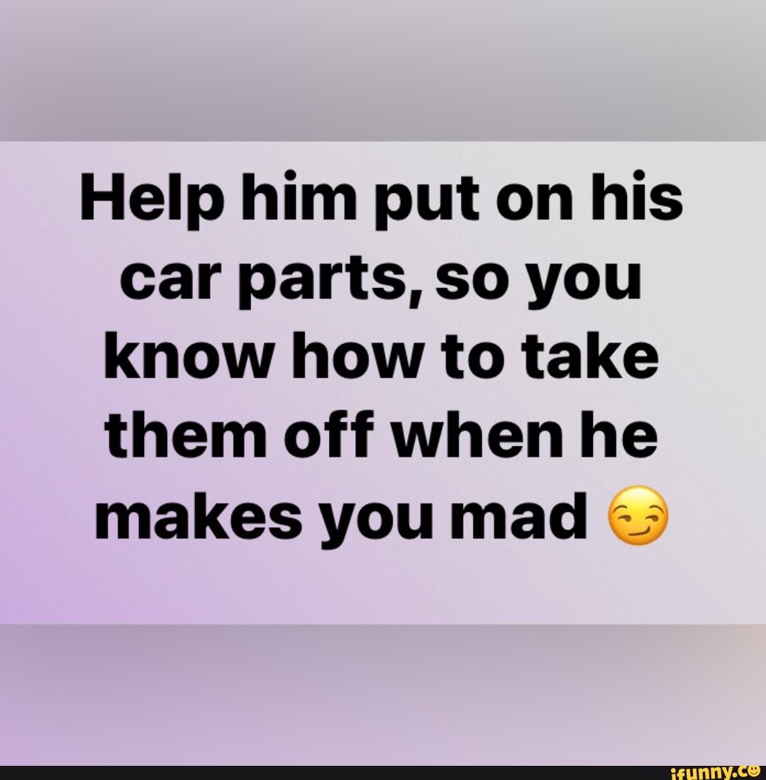 Help him put on his Car parts, so you know how to take them off when he ...