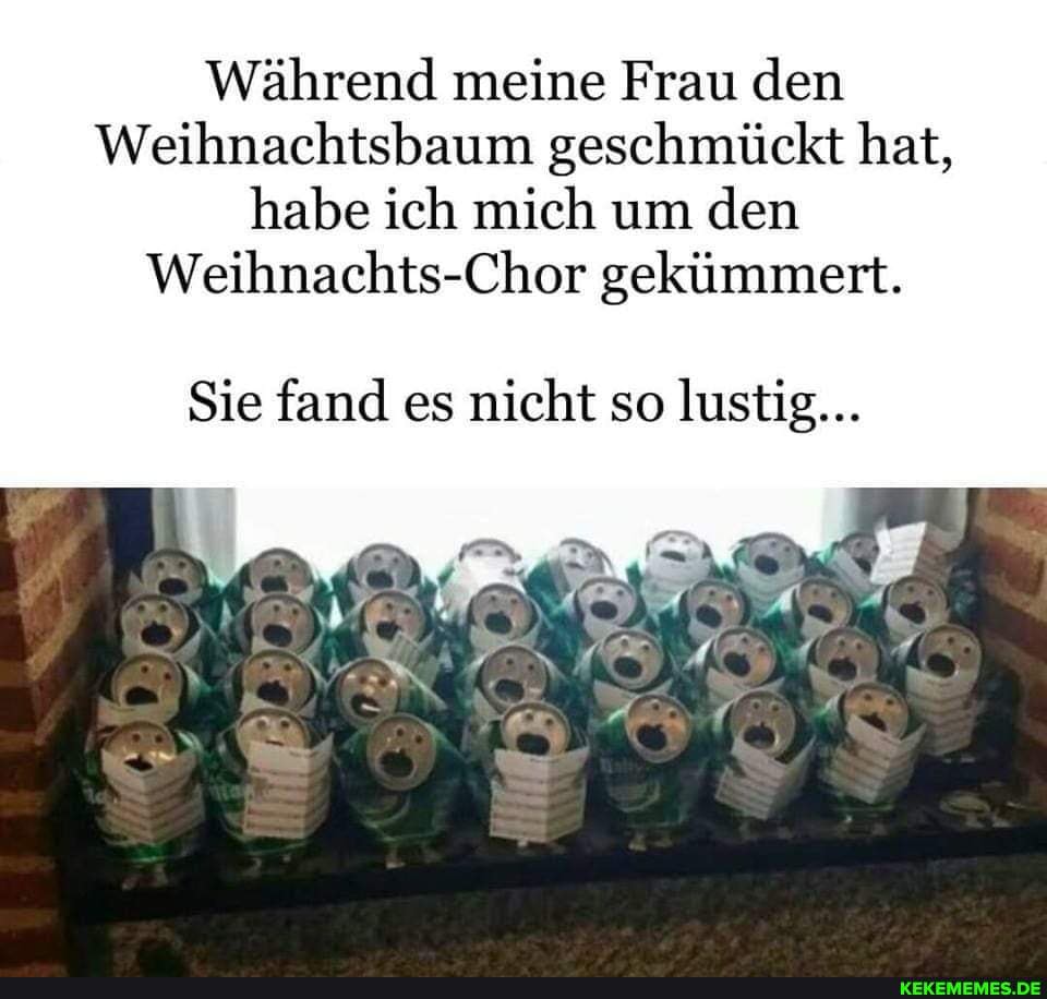 Während meine Frau den
Weihnachtsbaum geschmückt hat, habe ich mich um den
Weihnachts-Chor gekümmert.
Sie fand es nicht so lustig...
