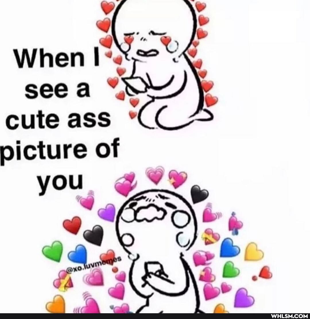 When see a cute ass picture of you