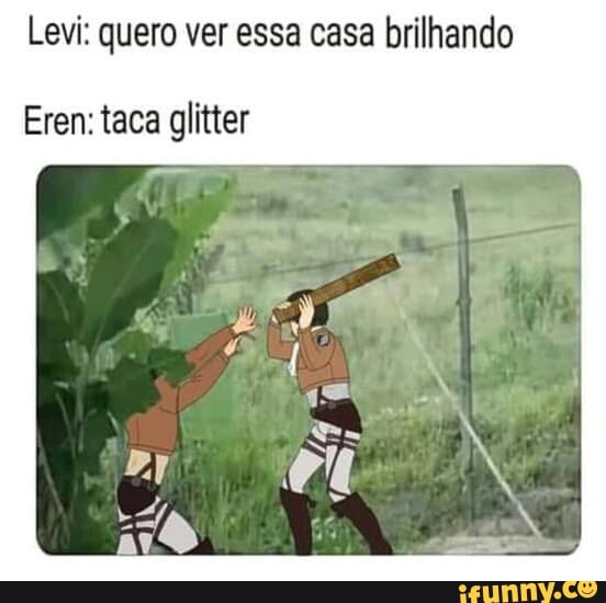 Levi: quero ver essa casa brilhando
Eren: taca glitter