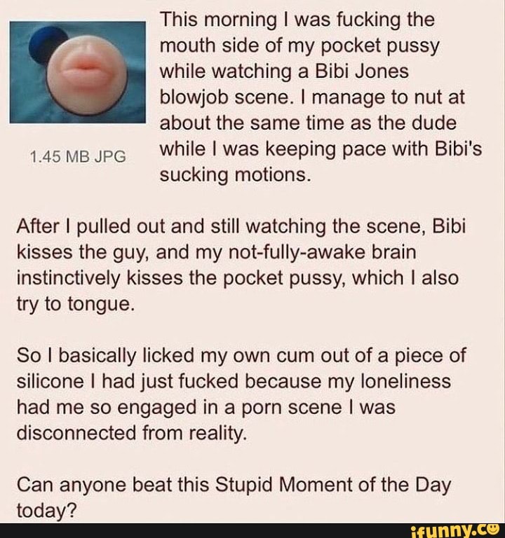 This morning I was fucking the (PP mouth side of my pocket pussy - while  watching a