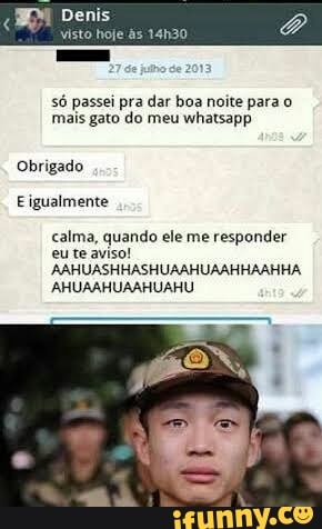 Denis
só passei pra dar boa noite para o
mais gato do meu whatsapp
Obrigado
Eigualmente
calma, quando ele me responder
eu te aviso!
AAHUASHHASHUAAHUAAHHAAHHA
AHUAAHUAAHUAHU