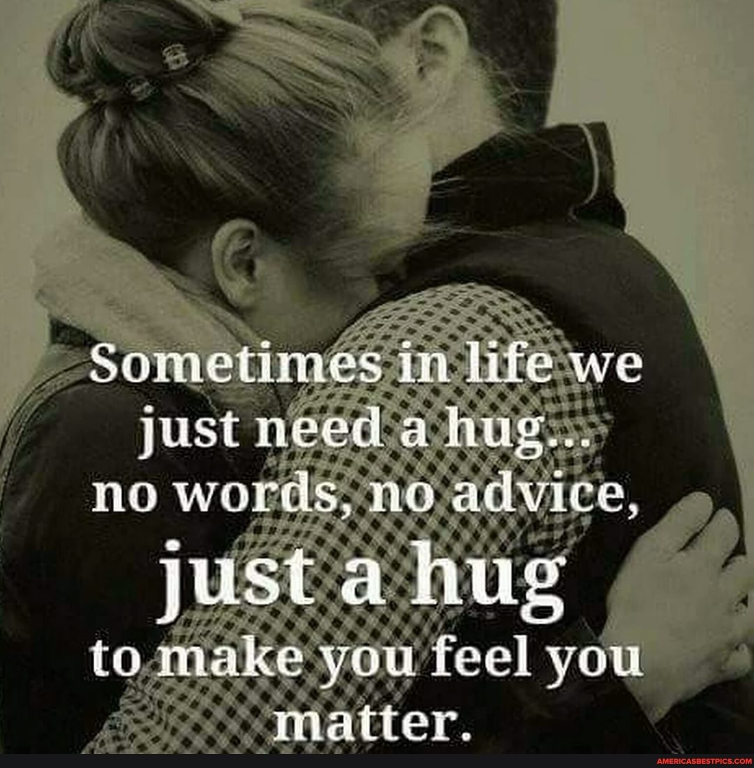 SOPeLIMes in fife we
just
mo words, no advice,
just a hug make you fe ell you
