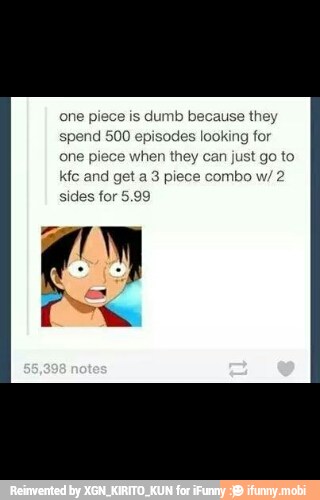 one piece is dumb because they
spend 500 episodes looking for
one piece when they can just go to
kfc and get a
3 piece combo w/ 2
sides for 5.99