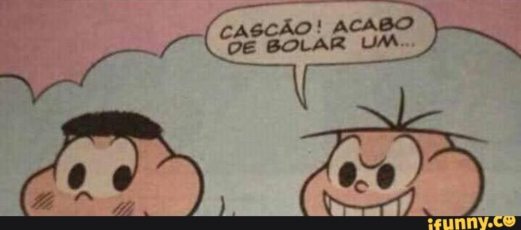 CASCÃO! ACABO DE BOLAR UM...