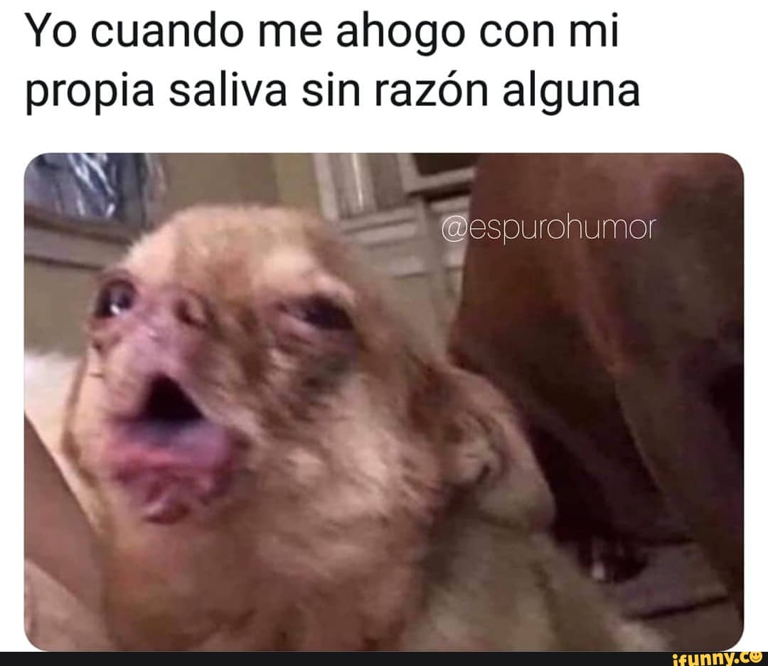 Yo cuando me ahogo con mi
propia saliva sin razón alguna