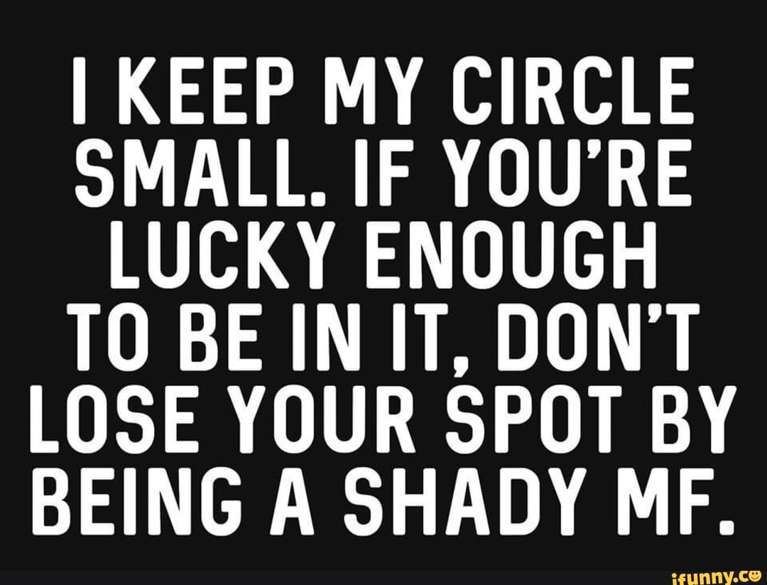 I KEEP MY CIRCLE
SMALL. IF YOU'RE
LUCKY ENOUGH
LOSE YOUR SPOT BY
BEING A SHADY MF.