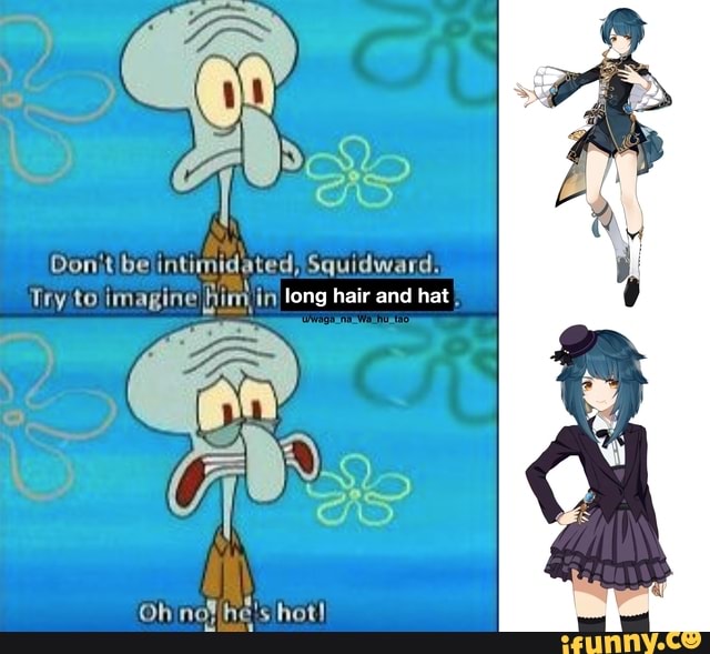 On Donit be intimidated) Squidward. Try to imagine fim, in long hair and  hat Oh nolihe's hot! 