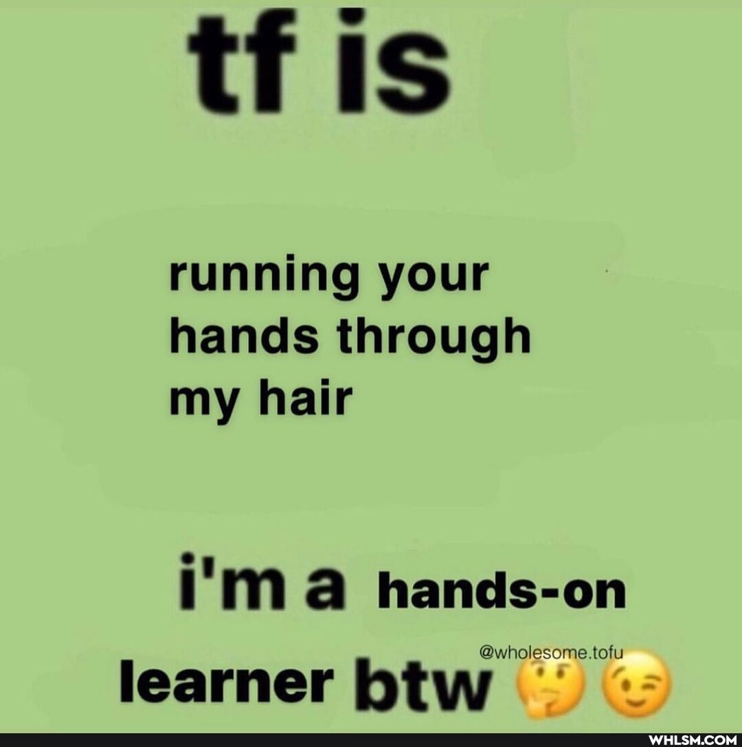 tf is
running your hands through my hair
i'M hands-on
learner btw