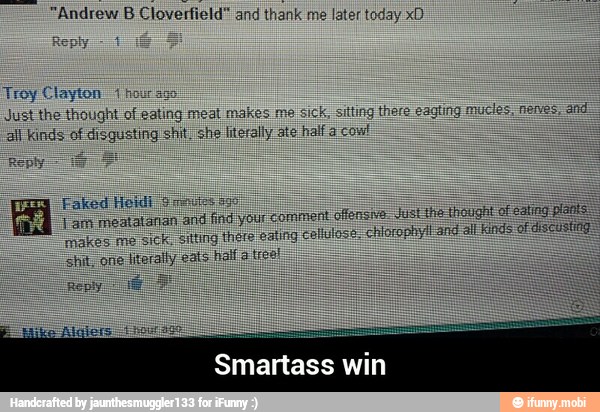 'Andrew
B Cloverfield"
and
thank
me
later today xD
Troy et hour
Just the thought of eating meal makes me
ting there eagting mucles
all Kinds ol
Pena shit she literally ate half a cow!
my
faked Heidi
Gag I am meataianan and
find
your
makes me si
sick, sitting there eating col
shit, one
literally cats hall ate
isi the thought of eating plants
lose. chlo
and all Kinds of discustiag=
Reply
sie
Smartass win - Smartass win