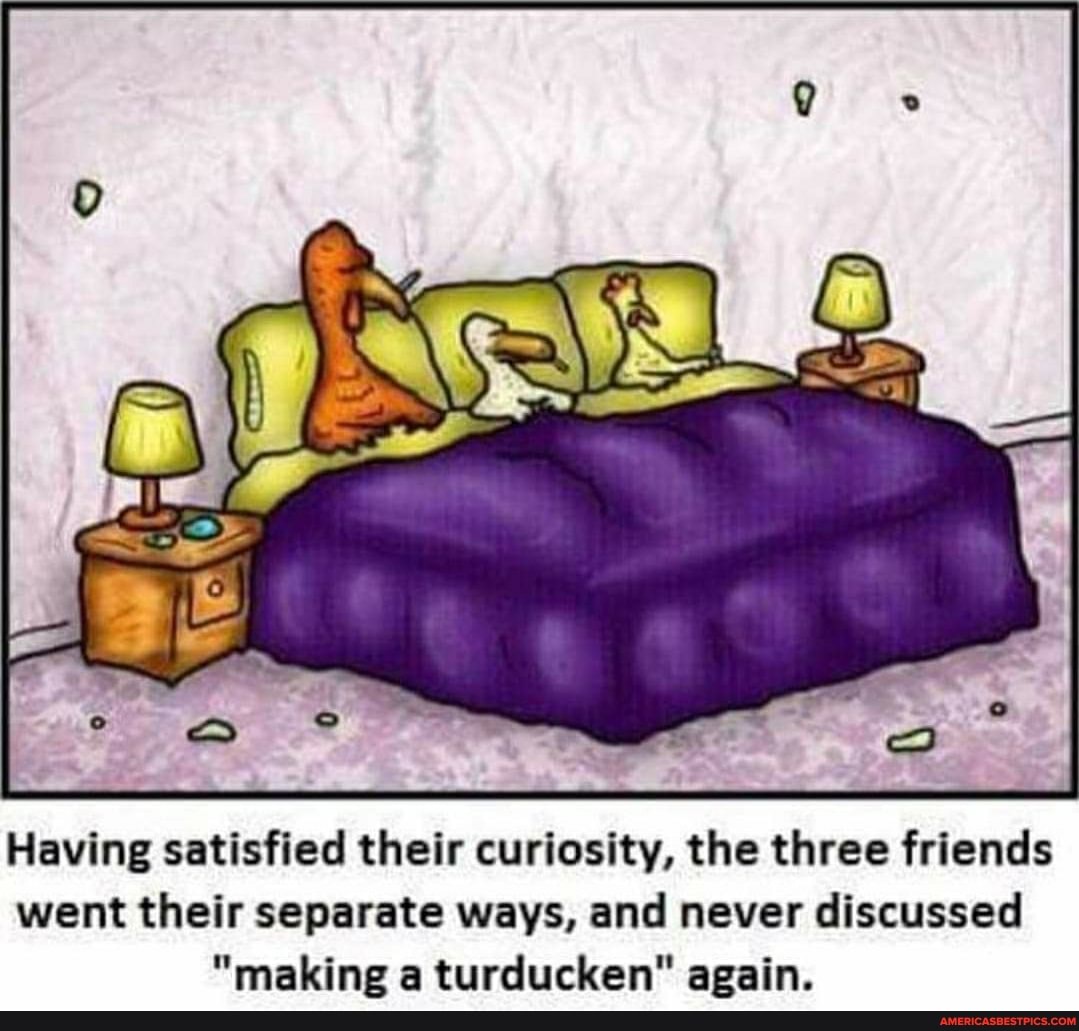 Having satisfied their curiosity, the three friends went their separate ways, and never discussed
"making a turducken" again.
