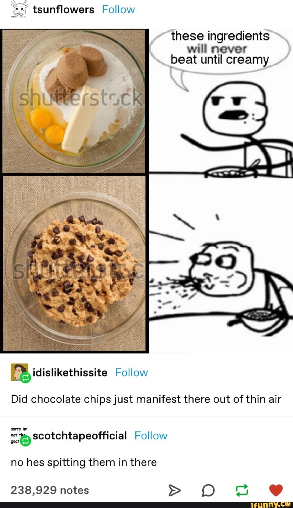 these ingredients' o
will never
beat until creamy. pS
TS
Did chocolate chips just manifest there out of thin air
pi loop ea Follow
hes spitting them in there
