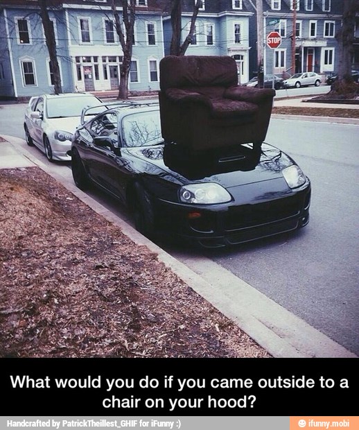 What would you do if you came outside to a
chair on your hood? - What would you do if you came outside to a chair on your hood?
