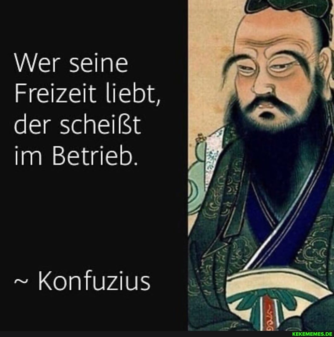 Wer seine
Freizeit liebt, der scheißt im Betrieb.
" Konfuzius