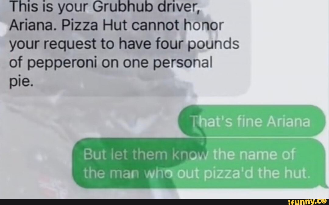 This ts your Grubhub driver, Ariana. Pizza Hut cannot honor your