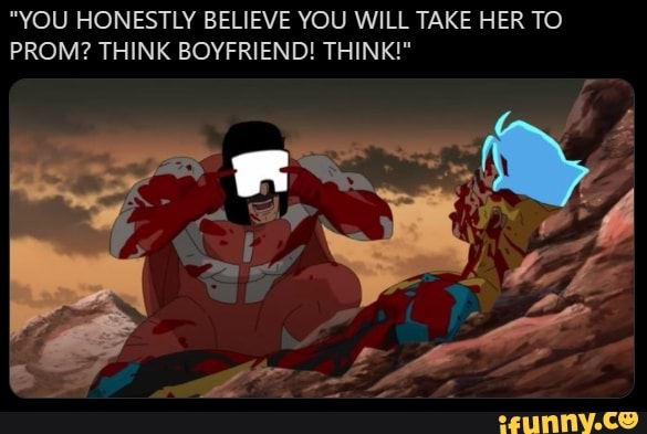 "YOU HONESTLY BELIEVE YOU WILL TAKE HER TO PROM? THINK BOYFRIEND! THINK!"