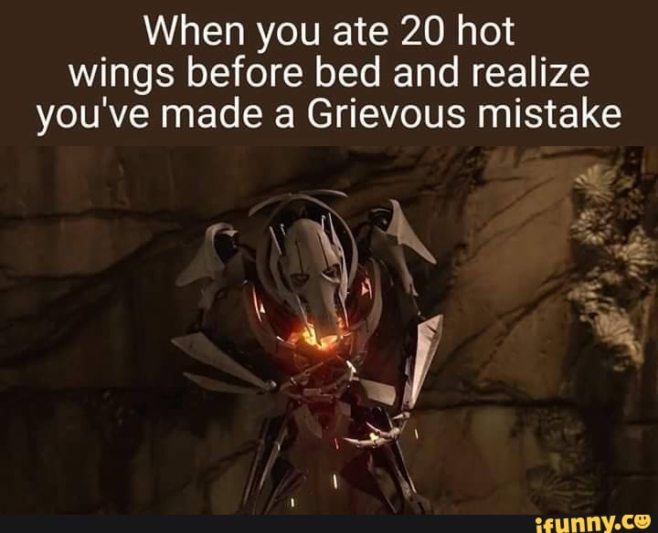 When you ate 20 hot
wings before bed and realize
you've made a Grievous mistake