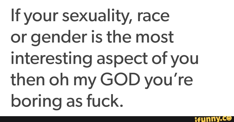 If Your Sexuality Race Or Gender Is The Most Interesting Aspect Of You Then Oh My God You Re