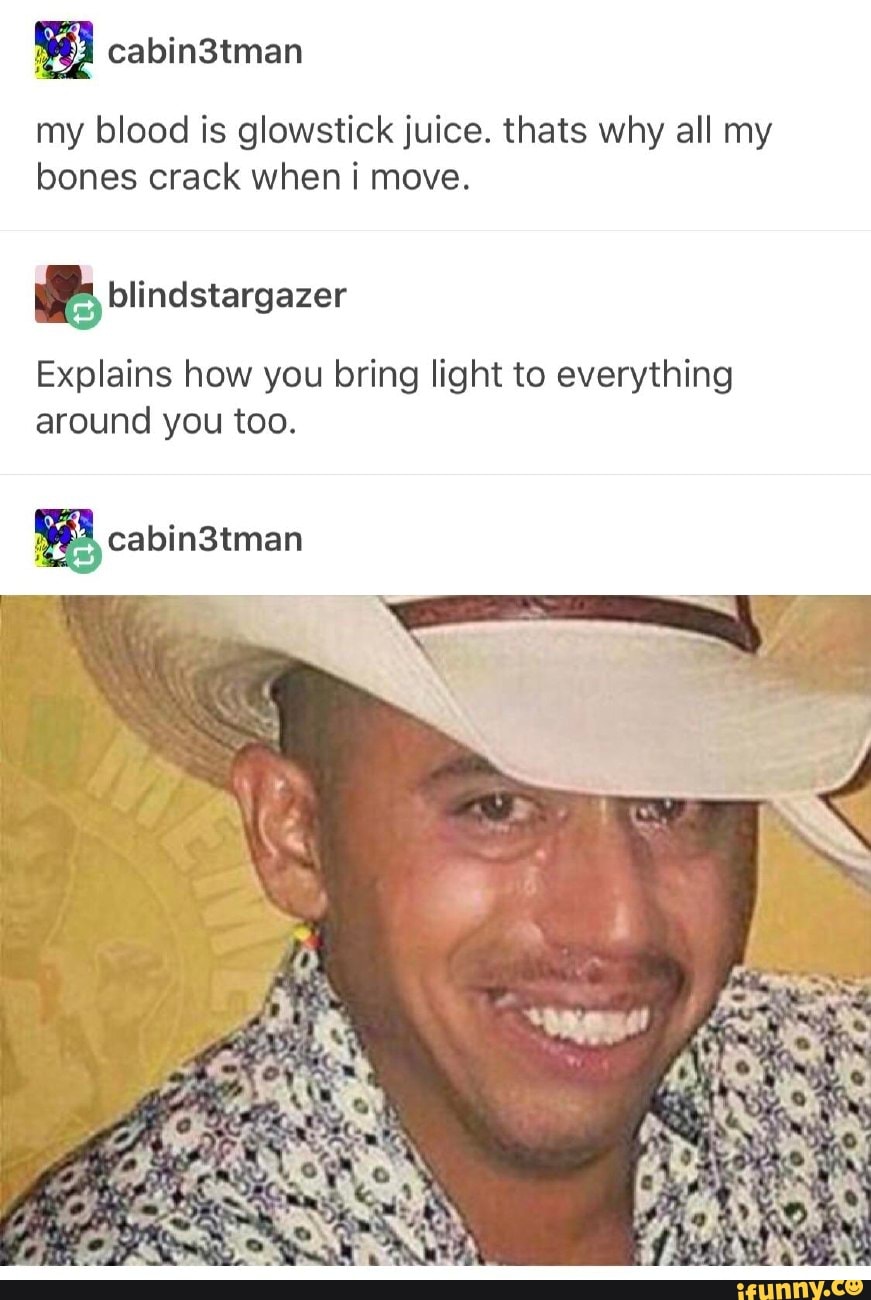 My blood is glowstíck juice. thats Why all my bones crack when i move