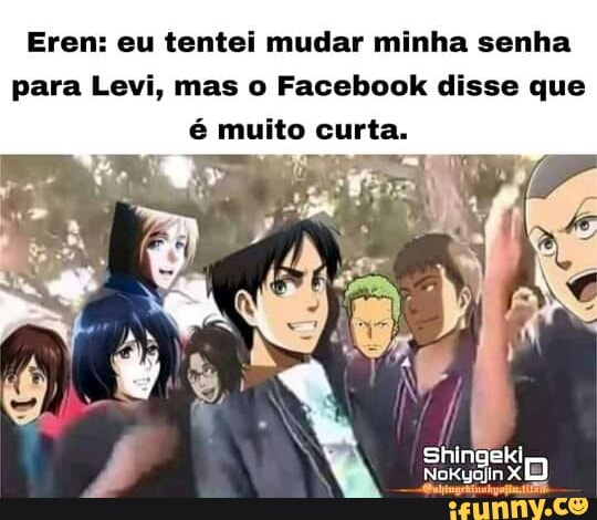 Eren: eu tentei mudar minha senha
para Levi, mas o Facebook disse que é muito curta.
Shingeki