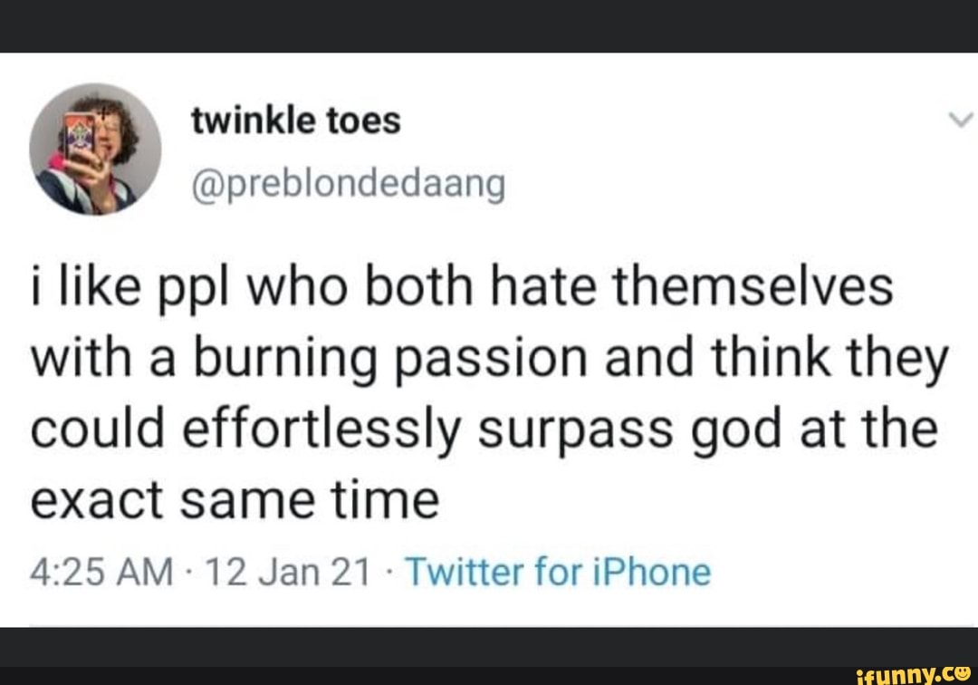 i like pp! who both hate themselves with a burning passion and think they could effortlessly surpass god at the
exact same time
AM 12 Jan 21 Twitter for iPhone