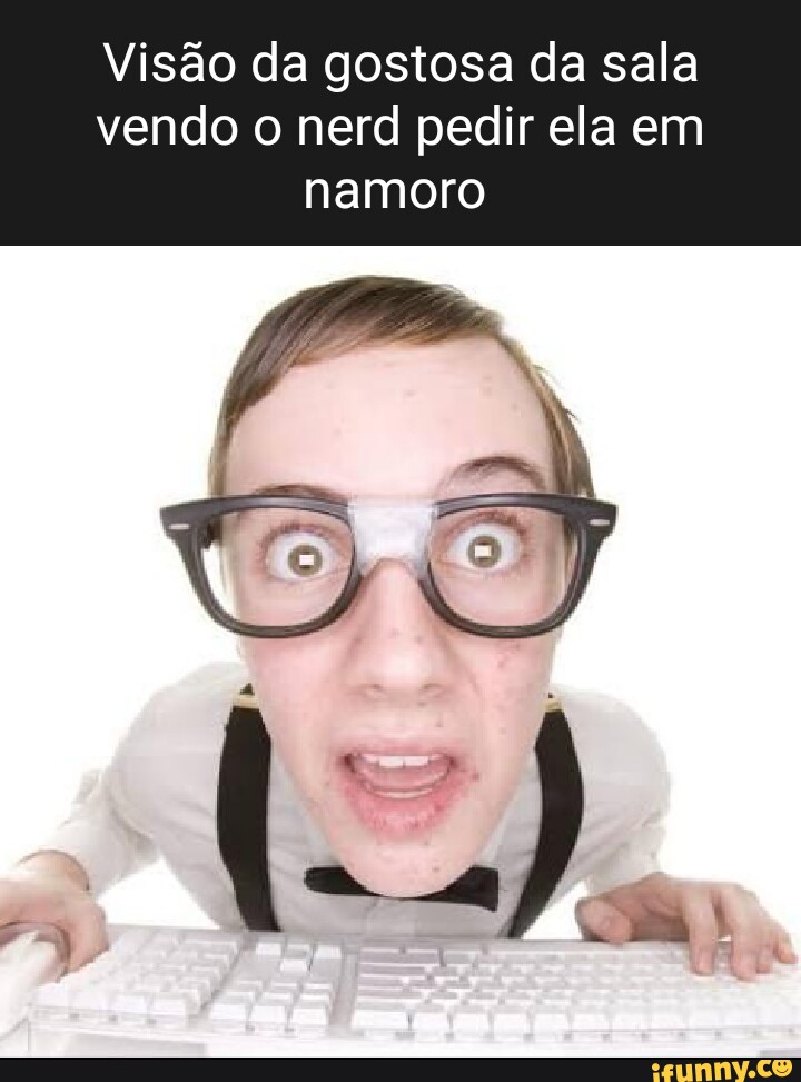 Vis O Da Gostosa Da Sala Vendo O Nerd Pedir Ela Em Namoro Ifunny Brazil