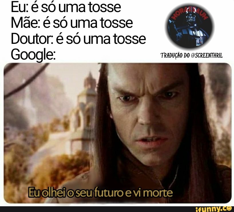Eu: é só uma tosse
Mãe: é só uma tosse
Doutor: é só uma tosse
Google:
EU olheilo seu futuro e vi morte