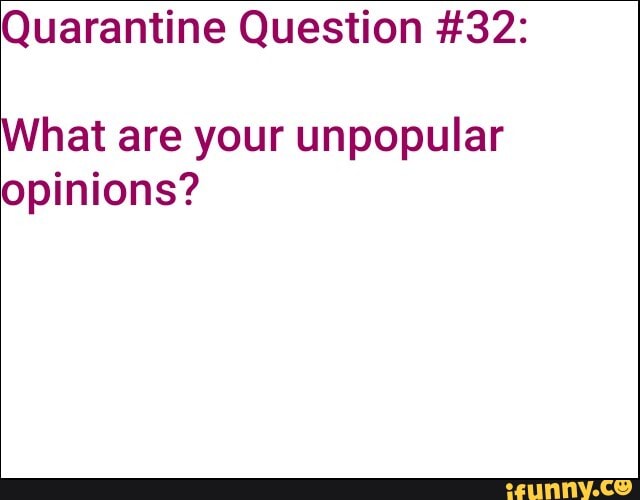 Quarantine Question #32:
What are your unpopular
opinions?