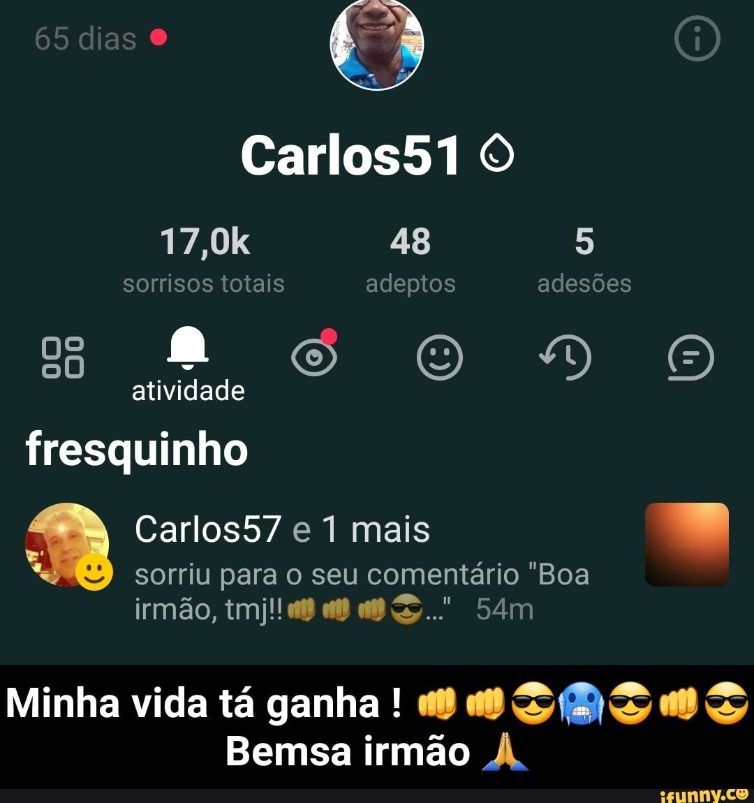 65 dias
Carlos51
17,0k 48 sorrisos totais adeptos adesões
atividade fresquinho
Carlos57 e mais
sorriu para o seu comentário 'Boa irmão,
Minha vida tá ganha !
Bemsa irmão À. - Minha vida tá ganha ! 👊👊😎🥶😎👊😎Bemsa irmão 🙏