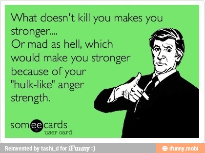 What doesn't kill you makes you
stronger...
Or mad
as hell, which
would make you stronger
because of your
"hulk-like" anger
strength.
som@cards